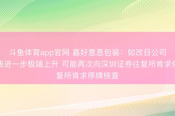 斗鱼体育app官网 嘉好意思包装:如改日公司股票价钱进一步极端上升 可能再次向深圳证券往复所肯求停牌核查