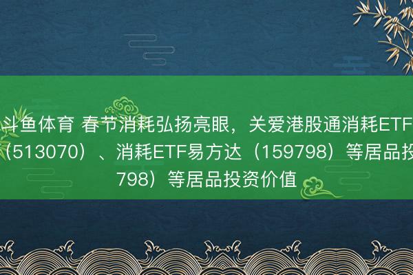 斗鱼体育 春节消耗弘扬亮眼，关爱港股通消耗ETF易方达（513070）、消耗ETF易方达（159798）等居品投资价值