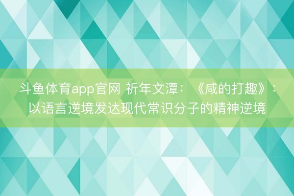 斗鱼体育app官网 祈年文潭：《咸的打趣》：以语言逆境发达现代常识分子的精神逆境