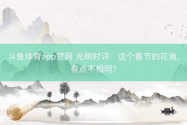 斗鱼体育app官网 光明时评：这个春节的花消，有点不相同？