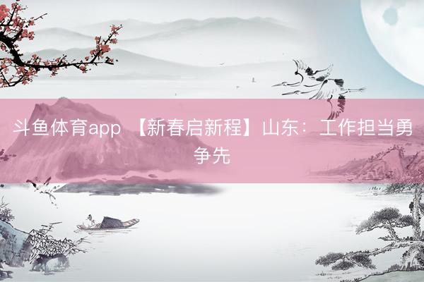 斗鱼体育app 【新春启新程】山东：工作担当勇争先