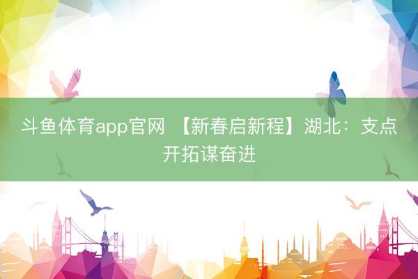 斗鱼体育app官网 【新春启新程】湖北：支点开拓谋奋进