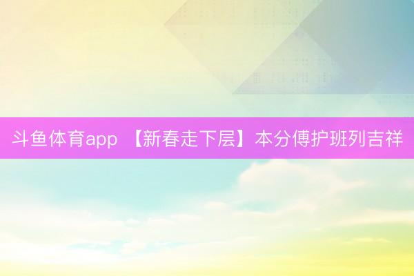 斗鱼体育app 【新春走下层】本分傅护班列吉祥