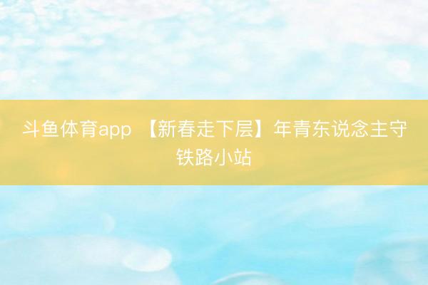 斗鱼体育app 【新春走下层】年青东说念主守铁路小站