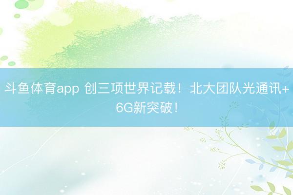 斗鱼体育app 创三项世界记载！北大团队光通讯+6G新突破！