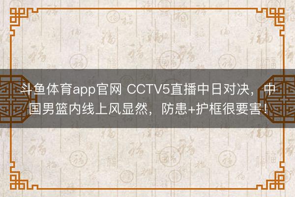 斗鱼体育app官网 CCTV5直播中日对决，中国男篮内线上风显然，防患+护框很要害！