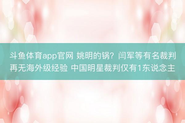 斗鱼体育app官网 姚明的锅？闫军等有名裁判再无海外级经验 中国明星裁判仅有1东说念主
