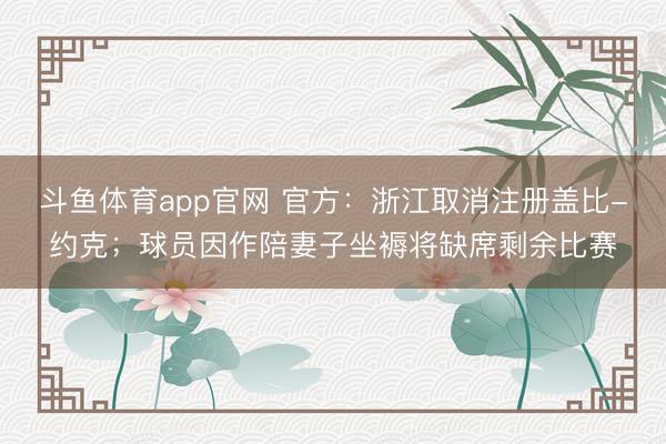 斗鱼体育app官网 官方：浙江取消注册盖比-约克；球员因作陪妻子坐褥将缺席剩余比赛