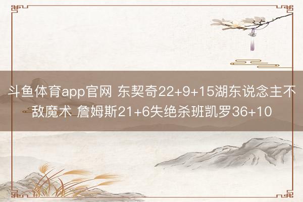斗鱼体育app官网 东契奇22+9+15湖东说念主不敌魔术 詹姆斯21+6失绝杀班凯罗36+10