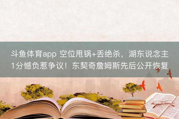 斗鱼体育app 空位甩锅+丢绝杀，湖东说念主1分憾负惹争议！东契奇詹姆斯先后公开恢复
