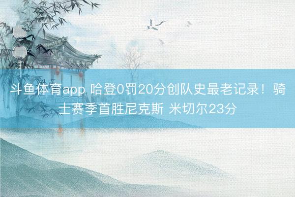 斗鱼体育app 哈登0罚20分创队史最老记录！骑士赛季首胜尼克斯 米切尔23分
