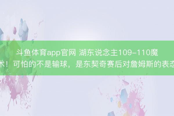 斗鱼体育app官网 湖东说念主109-110魔术！可怕的不是输球，是东契奇赛后对詹姆斯的表态