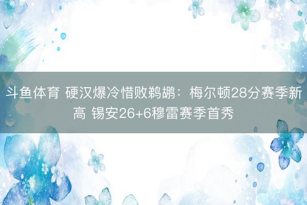 斗鱼体育 硬汉爆冷惜败鹈鹕：梅尔顿28分赛季新高 锡安26+6穆雷赛季首秀