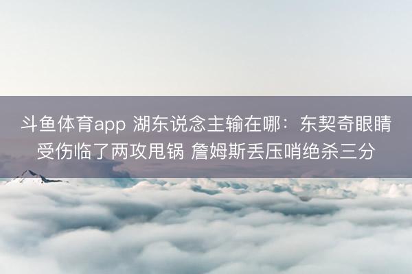 斗鱼体育app 湖东说念主输在哪：东契奇眼睛受伤临了两攻甩锅 詹姆斯丢压哨绝杀三分