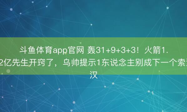 斗鱼体育app官网 轰31+9+3+3！火箭1.22亿先生开窍了，乌帅提示1东说念主别成下一个索汉