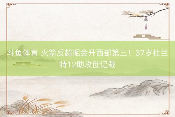 斗鱼体育 火箭反超掘金升西部第三！37岁杜兰特12助攻创记载