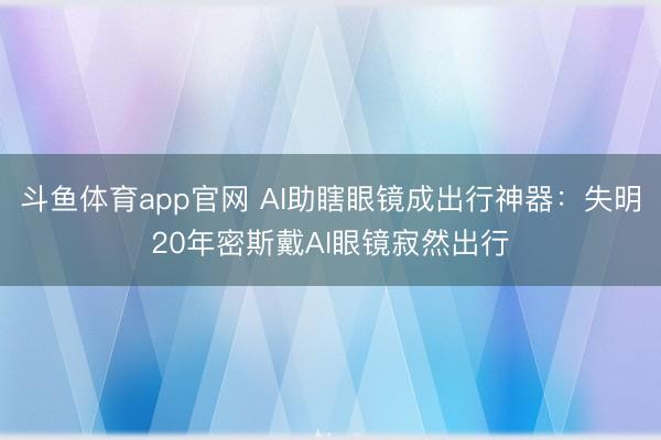 斗鱼体育app官网 AI助瞎眼镜成出行神器：失明20年密斯戴AI眼镜寂然出行
