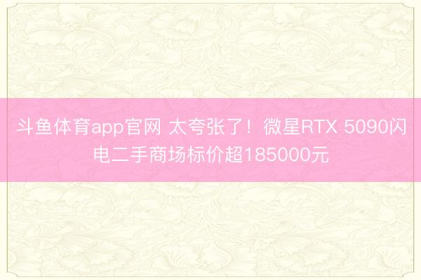 斗鱼体育app官网 太夸张了！微星RTX 5090闪电二手商场标价超185000元