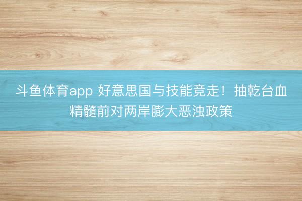 斗鱼体育app 好意思国与技能竞走!抽乾台血精髓前对两岸膨大恶浊政策