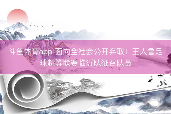 斗鱼体育app 面向全社会公开弃取！王人鲁足球超等联赛临沂队征召队员