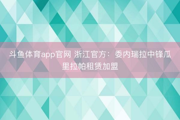 斗鱼体育app官网 浙江官方：委内瑞拉中锋瓜里拉帕租赁加盟