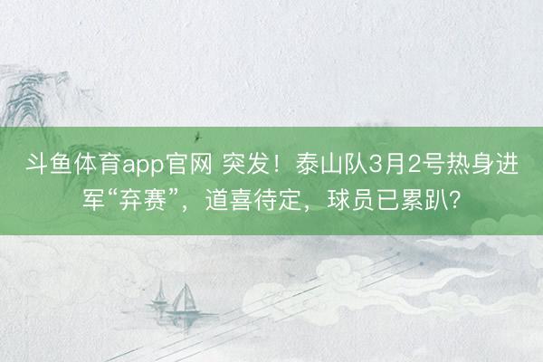 斗鱼体育app官网 突发！泰山队3月2号热身进军“弃赛”，道喜待定，球员已累趴？