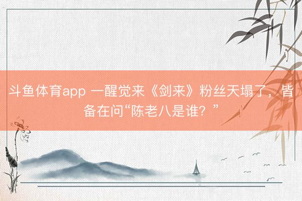斗鱼体育app 一醒觉来《剑来》粉丝天塌了，皆备在问“陈老八是谁？”