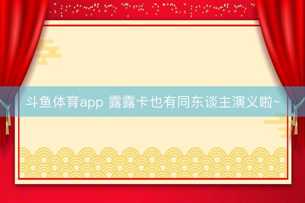 斗鱼体育app 露露卡也有同东谈主演义啦~