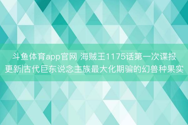 斗鱼体育app官网 海贼王1175话第一次谍报更新|古代巨东说念主族最大化期骗的幻兽种果实