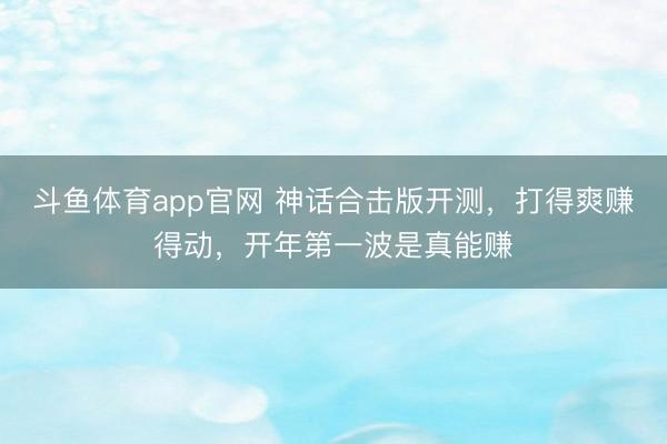斗鱼体育app官网 神话合击版开测，打得爽赚得动，开年第一波是真能赚