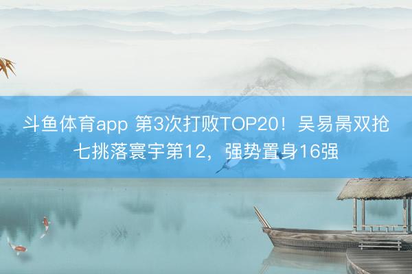 斗鱼体育app 第3次打败TOP20！吴易昺双抢七挑落寰宇第12，强势置身16强