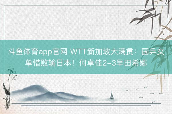斗鱼体育app官网 WTT新加坡大满贯：国乒女单惜败输日本！何卓佳2-3早田希娜