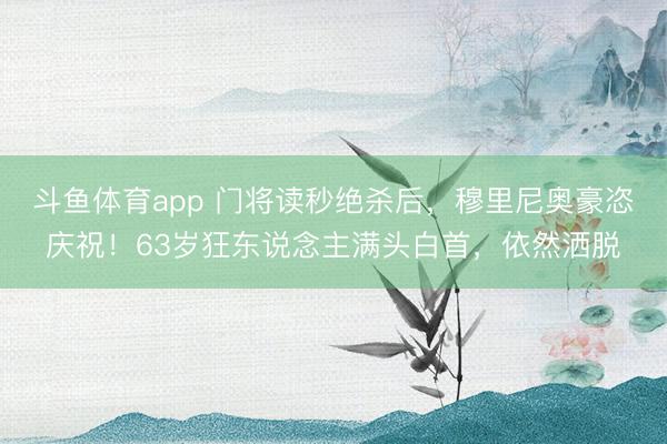 斗鱼体育app 门将读秒绝杀后，穆里尼奥豪恣庆祝！63岁狂东说念主满头白首，依然洒脱