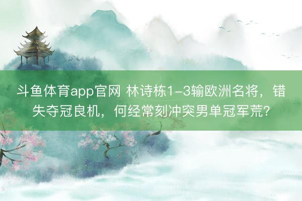 斗鱼体育app官网 林诗栋1-3输欧洲名将，错失夺冠良机，何经常刻冲突男单冠军荒？
