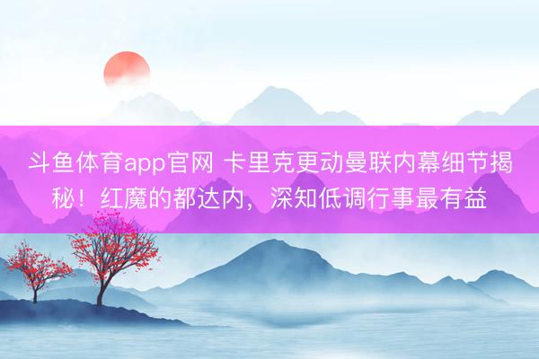斗鱼体育app官网 卡里克更动曼联内幕细节揭秘！红魔的都达内，深知低调行事最有益