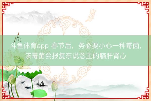 斗鱼体育app 春节后，务必要小心一种霉菌，该霉菌会报复东说念主的脑肝肾心