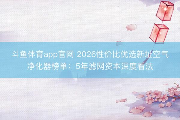 斗鱼体育app官网 2026性价比优选新址空气净化器榜单：5年滤网资本深度看法