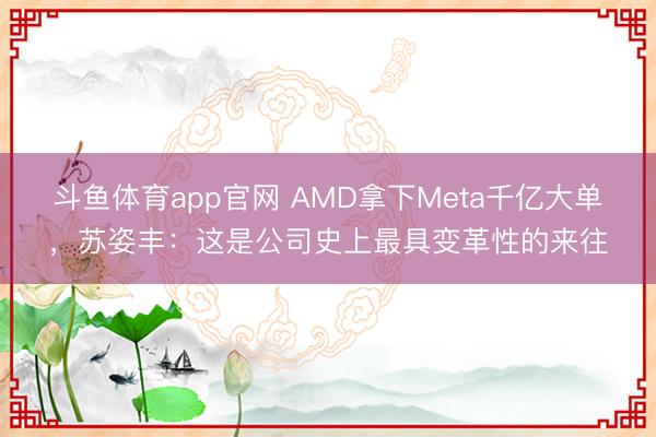 斗鱼体育app官网 AMD拿下Meta千亿大单，苏姿丰：这是公司史上最具变革性的来往
