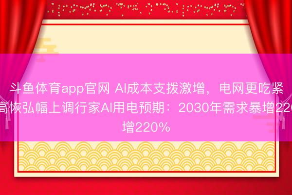斗鱼体育app官网 AI成本支拨激增，电网更吃紧！高恢弘幅上调行家AI用电预期：2030年需求暴增220%