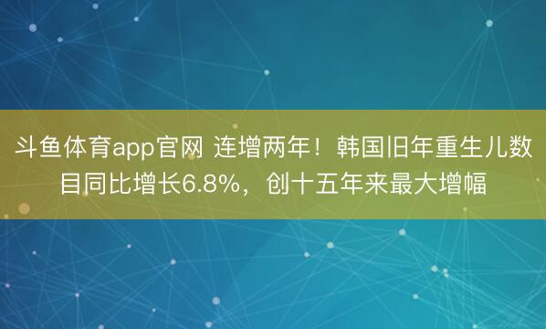 斗鱼体育app官网 连增两年！韩国旧年重生儿数目同比增长6.8%，创十五年来最大增幅