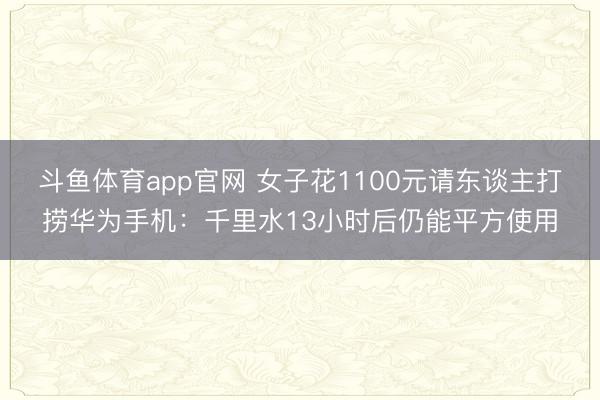 斗鱼体育app官网 女子花1100元请东谈主打捞华为手机：千里水13小时后仍能平方使用