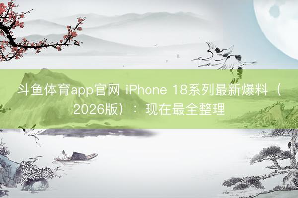 斗鱼体育app官网 iPhone 18系列最新爆料（2026版）：现在最全整理