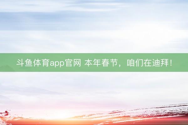 斗鱼体育app官网 本年春节，咱们在迪拜！