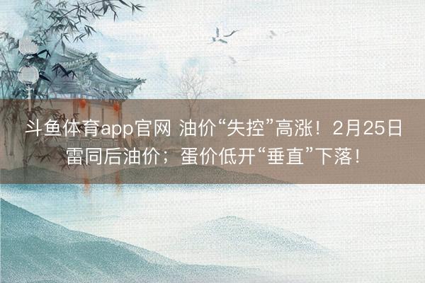 斗鱼体育app官网 油价“失控”高涨！2月25日雷同后油价；蛋价低开“垂直”下落！