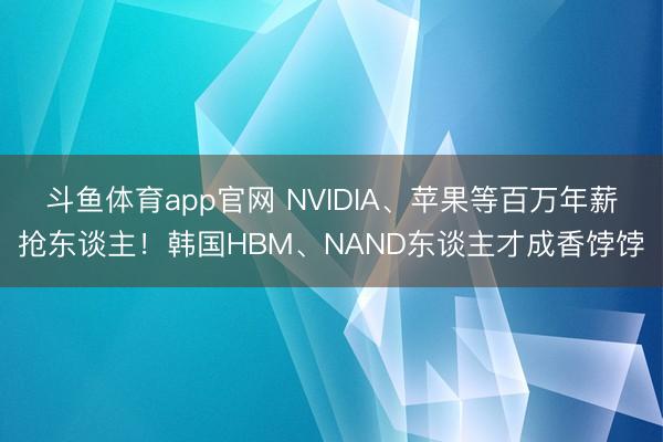 斗鱼体育app官网 NVIDIA、苹果等百万年薪抢东谈主！韩国HBM、NAND东谈主才成香饽饽