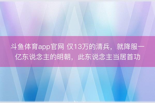 斗鱼体育app官网 仅13万的清兵，就降服一亿东说念主的明朝，此东说念主当居首功