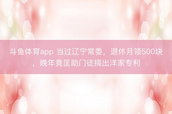 斗鱼体育app 当过辽宁常委,退休月领500块,晚年竟匡助门徒搞出洋家专利