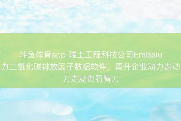 斗鱼体育app 瑞士工程科技公司Emissium研发电力二氧化碳排放因子数据软件，晋升企业动力走动责罚智力