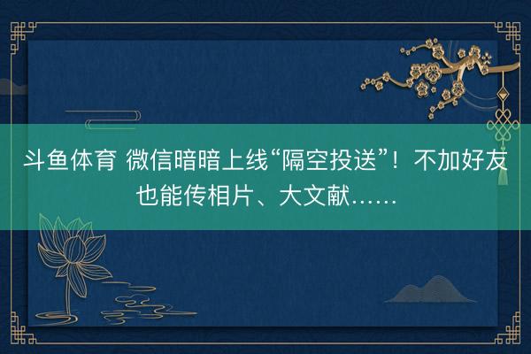 斗鱼体育 微信暗暗上线“隔空投送”！不加好友也能传相片、大文献……