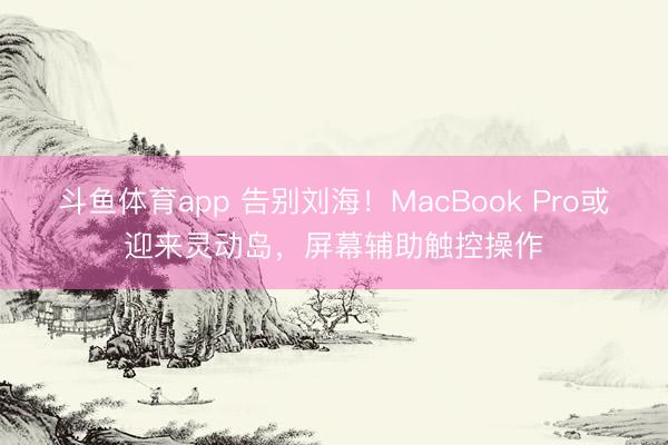 斗鱼体育app 告别刘海！MacBook Pro或迎来灵动岛，屏幕辅助触控操作
